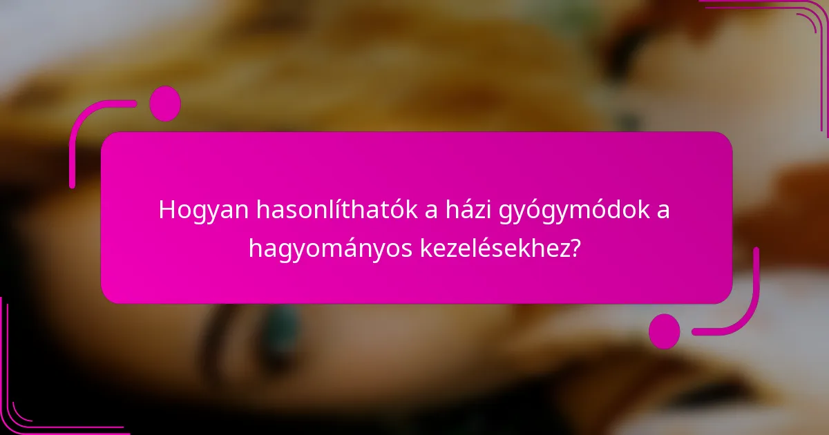 Hogyan hasonlíthatók a házi gyógymódok a hagyományos kezelésekhez?