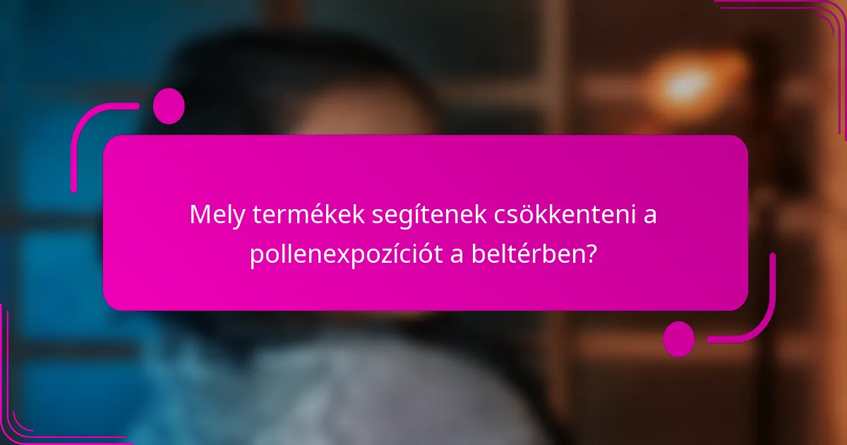 Mely termékek segítenek csökkenteni a pollenexpozíciót a beltérben?