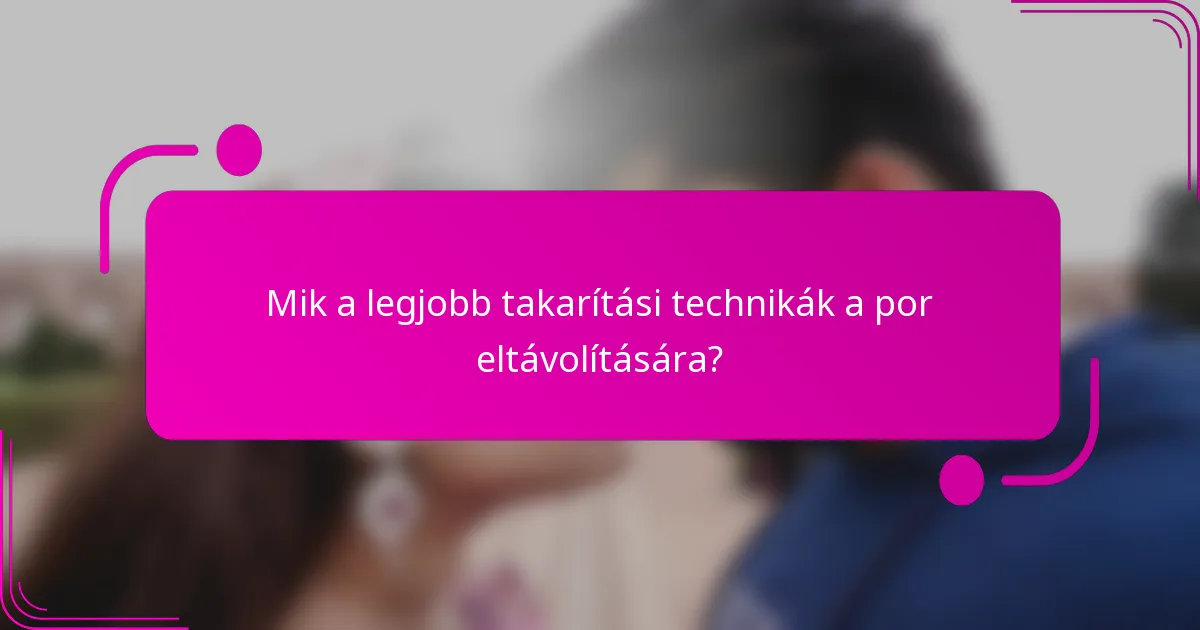 Mik a legjobb takarítási technikák a por eltávolítására?