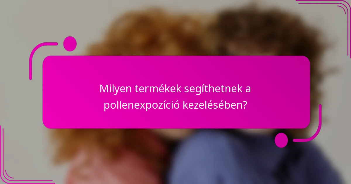 Milyen termékek segíthetnek a pollenexpozíció kezelésében?